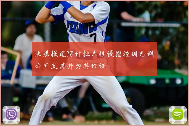 法媒报道阿什拉夫性侵指控姆巴佩公开支持并为其作证