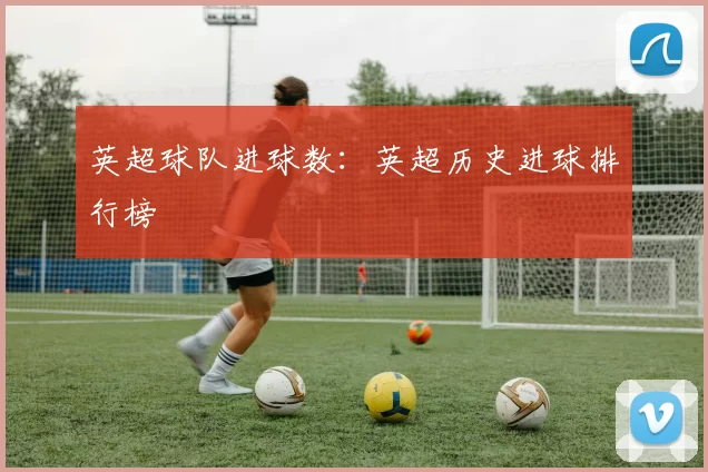 英超球队进球数:英超历史进球排行榜