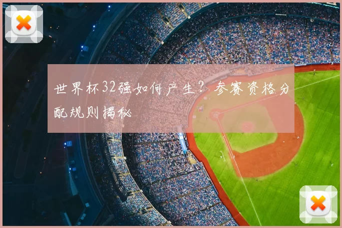 世界杯32强如何产生?参赛资格分配规则揭秘