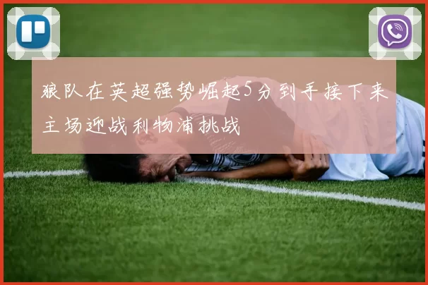 狼队在英超强势崛起5分到手接下来主场迎战利物浦挑战
