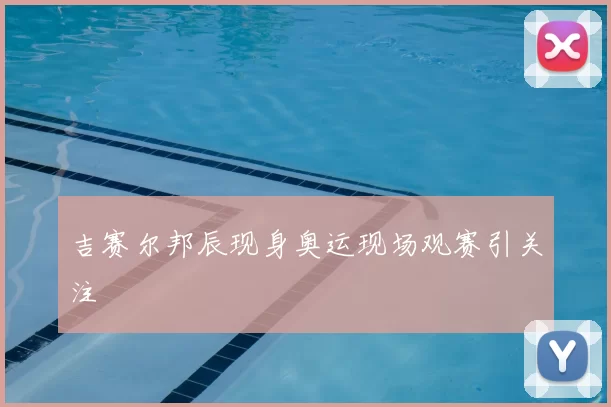 吉赛尔邦辰现身奥运现场观赛引关注