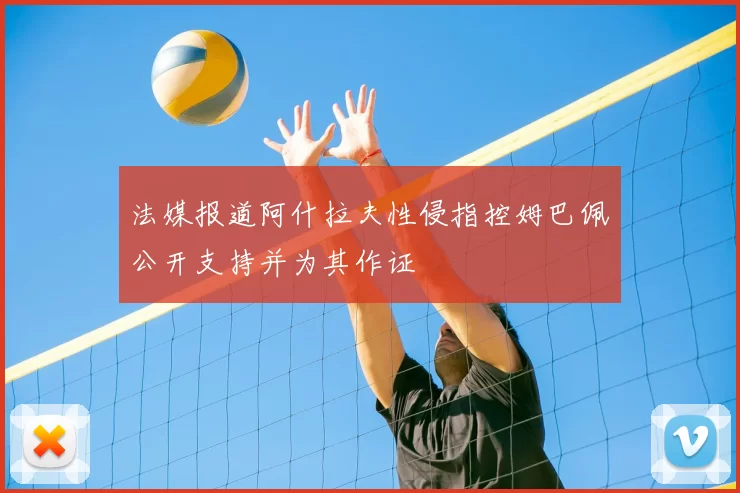 法媒报道阿什拉夫性侵指控姆巴佩公开支持并为其作证