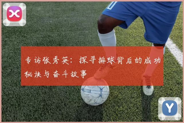 专访张秀英：探寻排球背后的成功秘诀与奋斗故事