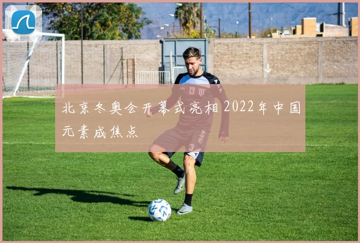 北京冬奥会开幕式亮相 2022年中国元素成焦点