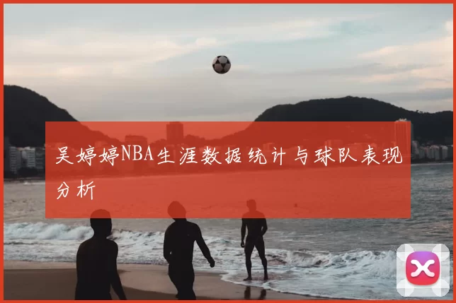吴婷婷NBA生涯数据统计与球队表现分析