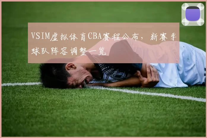 VSIM虚拟体育CBA赛程公布，新赛季球队阵容调整一览