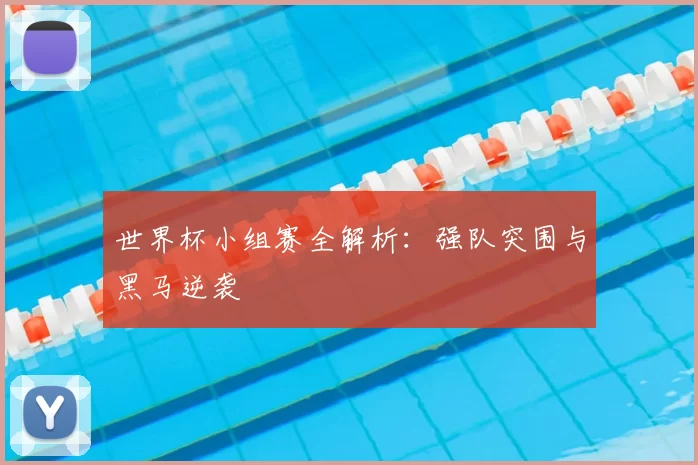 世界杯小组赛全解析:强队突围与黑马逆袭