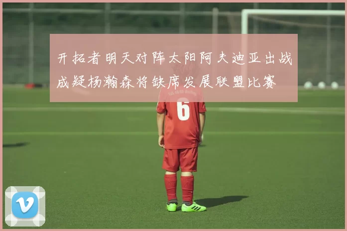 开拓者明天对阵太阳阿夫迪亚出战成疑杨瀚森将缺席发展联盟比赛
