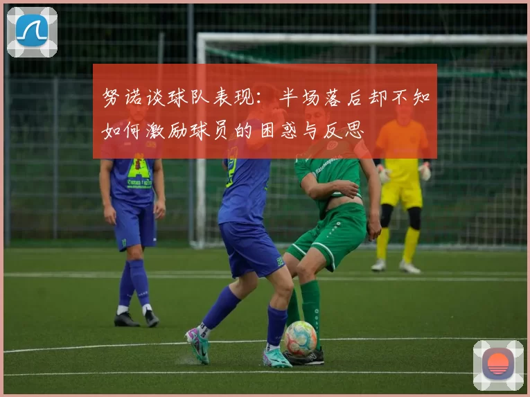努诺谈球队表现：半场落后却不知如何激励球员的困惑与反思