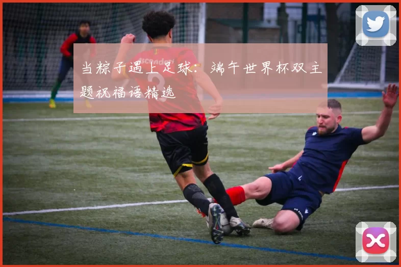 当粽子遇上足球:端午世界杯双主题祝福语精选