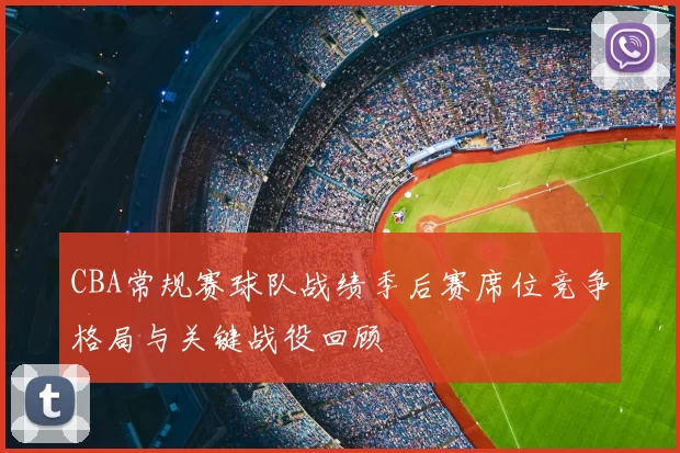 CBA常规赛球队战绩季后赛席位竞争格局与关键战役回顾