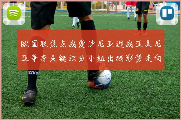 欧国联焦点战爱沙尼亚迎战亚美尼亚争夺关键积分小组出线形势走向