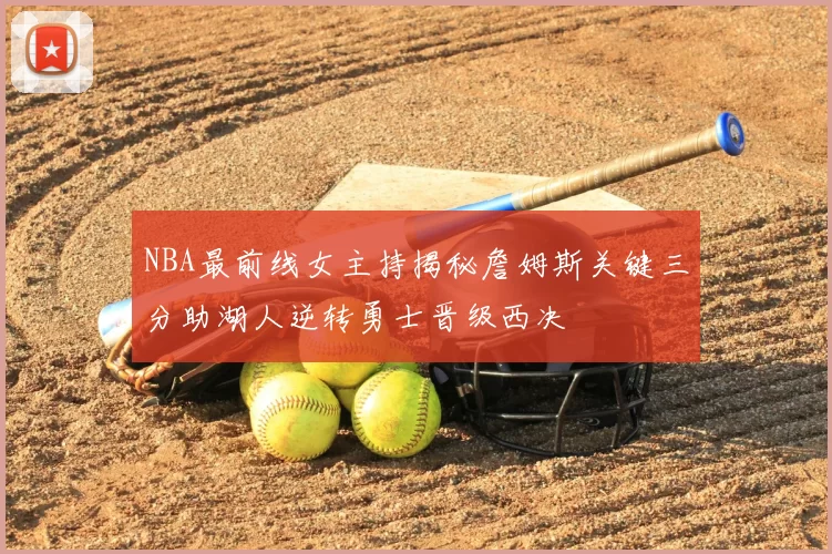 NBA最前线女主持揭秘詹姆斯关键三分助湖人逆转勇士晋级西决