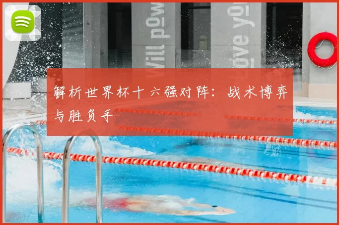 解析世界杯十六强对阵:战术博弈与胜负手