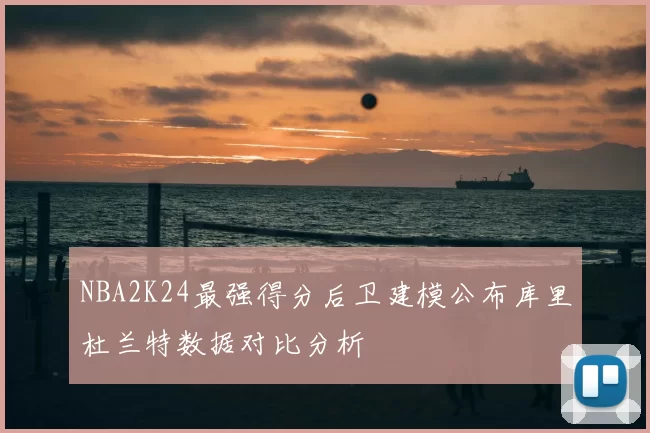 NBA2K24最强得分后卫建模公布库里杜兰特数据对比分析