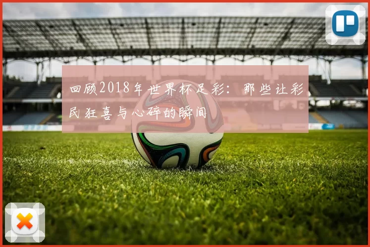 回顾2018年世界杯足彩:那些让彩民狂喜与心碎的瞬间