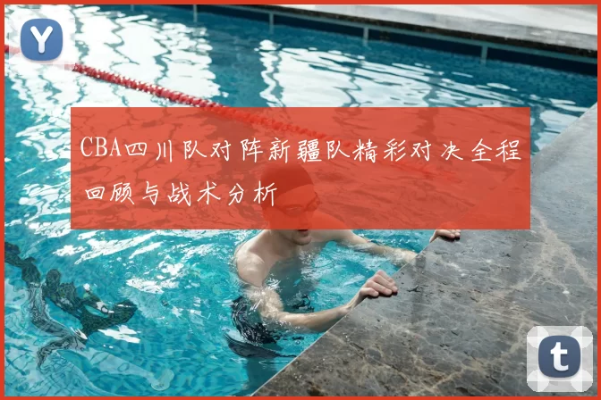 CBA四川队对阵新疆队精彩对决全程回顾与战术分析