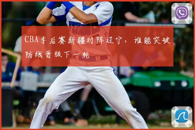 CBA季后赛新疆对阵辽宁，谁能突破防线晋级下一轮