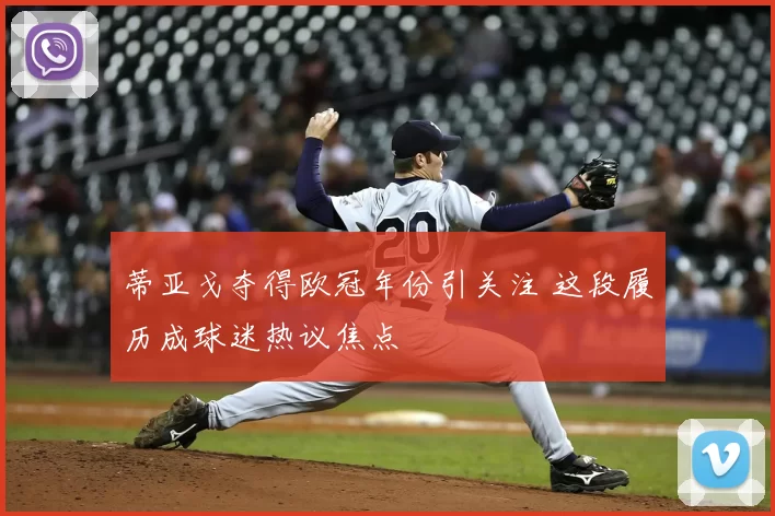 蒂亚戈夺得欧冠年份引关注 这段履历成球迷热议焦点