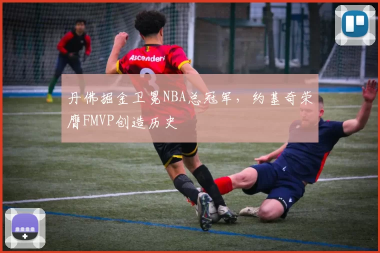 丹佛掘金卫冕NBA总冠军，约基奇荣膺FMVP创造历史