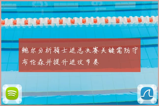 鲍尔分析骑士进总决赛关键需防守布伦森并提升进攻节奏