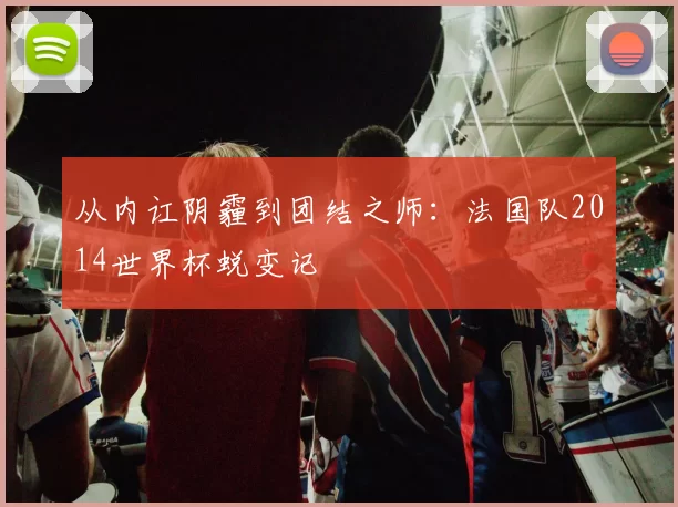 从内讧阴霾到团结之师：法国队2014世界杯蜕变记