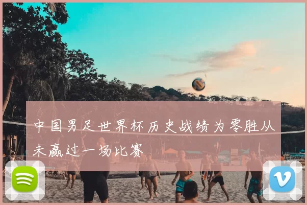 中国男足世界杯历史战绩为零胜从未赢过一场比赛