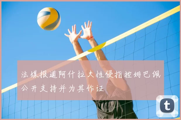 法媒报道阿什拉夫性侵指控姆巴佩公开支持并为其作证