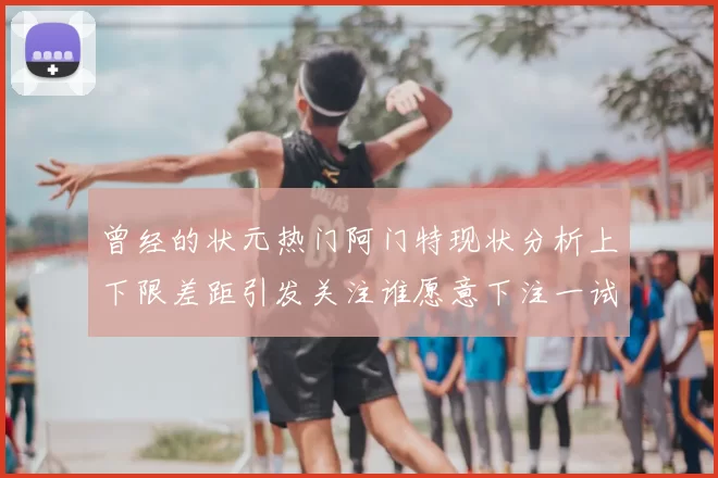 曾经的状元热门阿门特现状分析上下限差距引发关注谁愿意下注一试身手