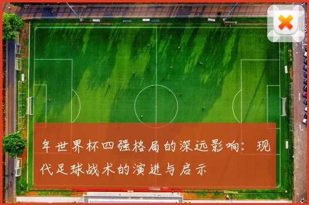 年世界杯四强格局的深远影响:现代足球战术的演进与启示