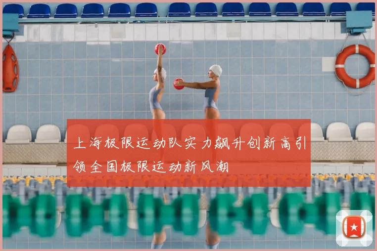 上海极限运动队实力飙升创新高引领全国极限运动新风潮