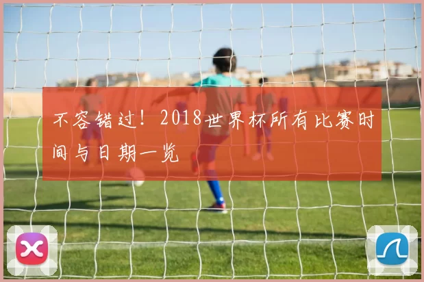 不容错过!2018世界杯所有比赛时间与日期一览