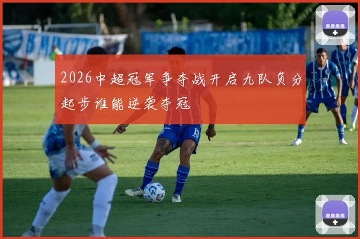 2026中超冠军争夺战开启九队负分起步谁能逆袭夺冠