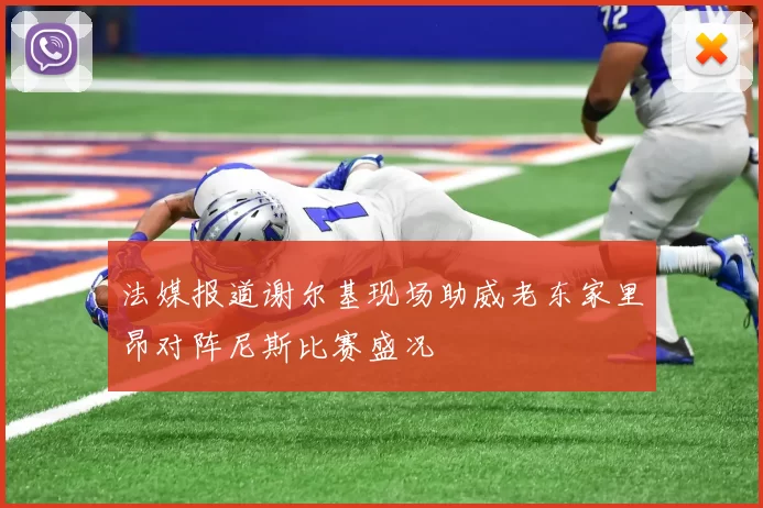 法媒报道谢尔基现场助威老东家里昂对阵尼斯比赛盛况