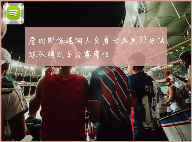 詹姆斯伤退湖人负勇士库里32分助球队锁定季后赛席位