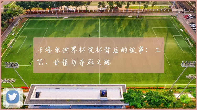 卡塔尔世界杯奖杯背后的故事：工艺、价值与夺冠之路