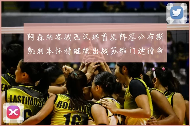 阿森纳客战西汉姆首发阵容公布斯凯利本怀特继续出战苏维门迪待命替补