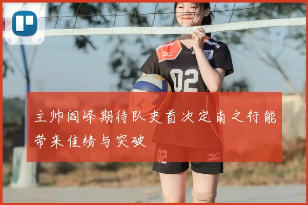 主帅阎峰期待队史首次定南之行能带来佳绩与突破