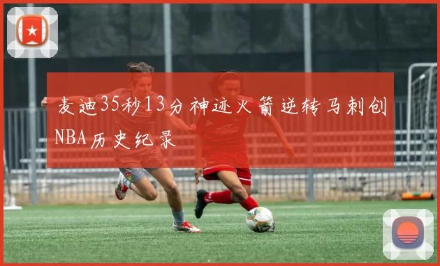 麦迪35秒13分神迹火箭逆转马刺创NBA历史纪录