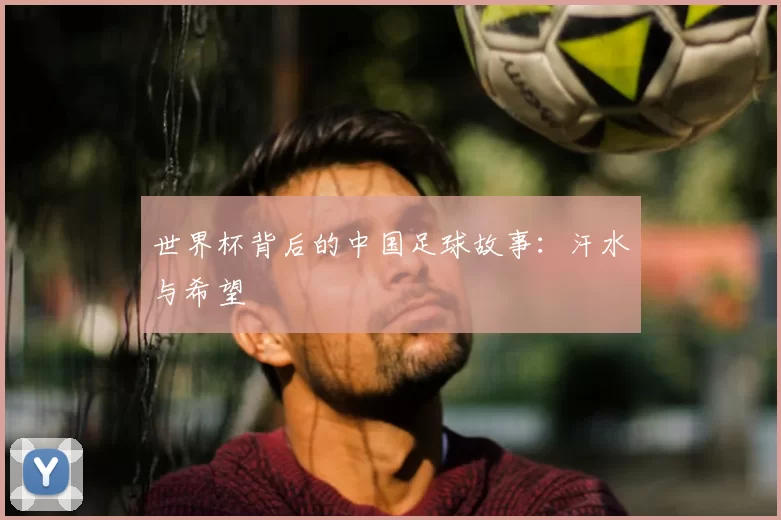 世界杯背后的中国足球故事:汗水与希望