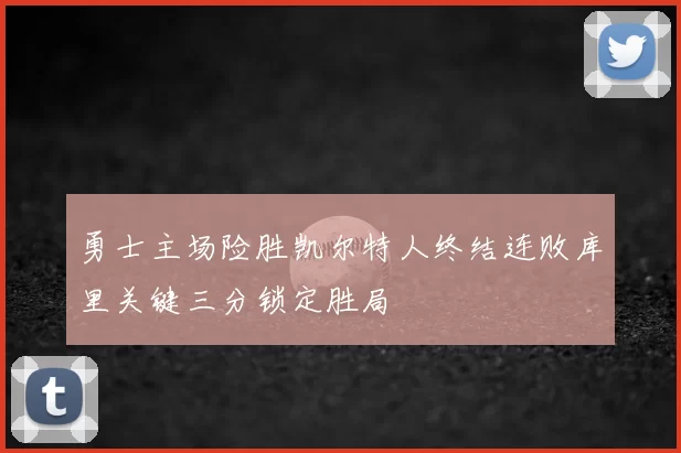 勇士主场险胜凯尔特人终结连败库里关键三分锁定胜局