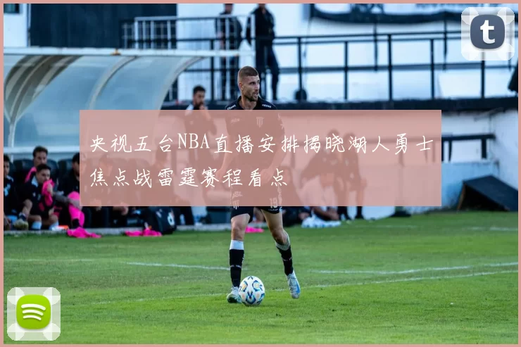 央视五台NBA直播安排揭晓湖人勇士焦点战雷霆赛程看点