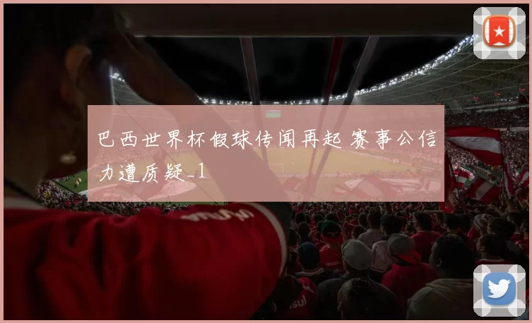 巴西世界杯假球传闻再起 赛事公信力遭质疑_1