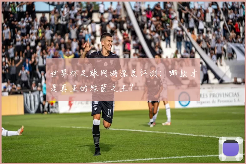 世界杯足球网游深度评测：哪款才是真正的绿茵之王？