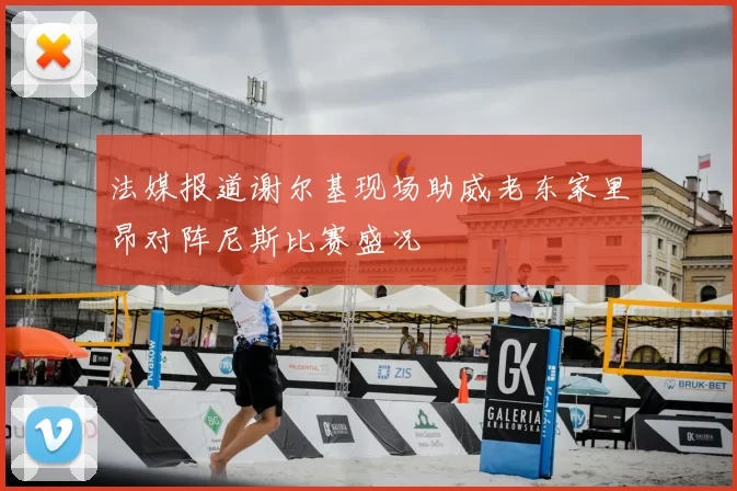 法媒报道谢尔基现场助威老东家里昂对阵尼斯比赛盛况