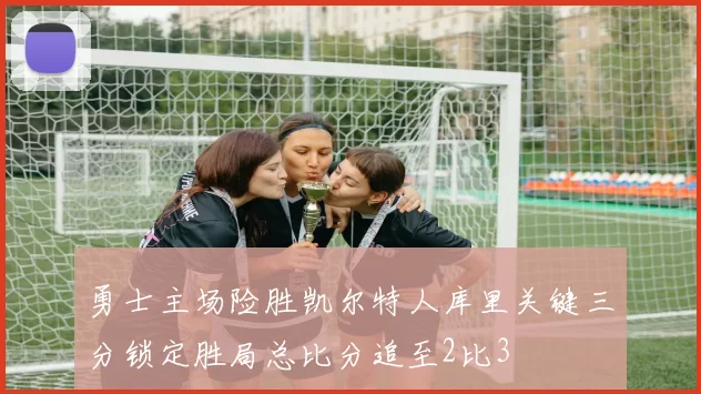 勇士主场险胜凯尔特人库里关键三分锁定胜局总比分追至2比3