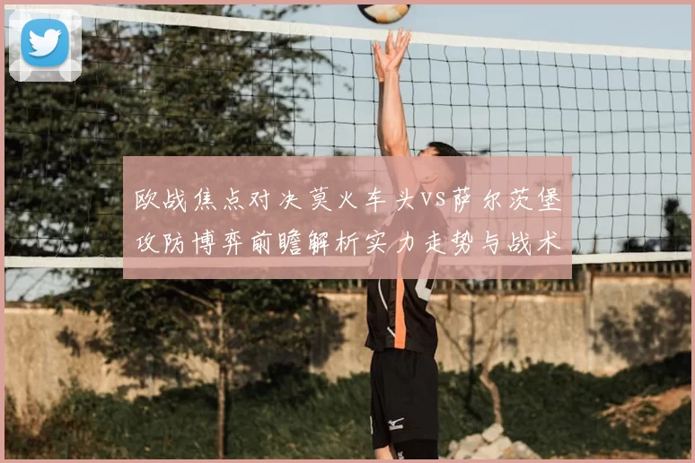 欧战焦点对决莫火车头vs萨尔茨堡攻防博弈前瞻解析实力走势与战术关键看点