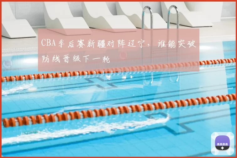 CBA季后赛新疆对阵辽宁，谁能突破防线晋级下一轮