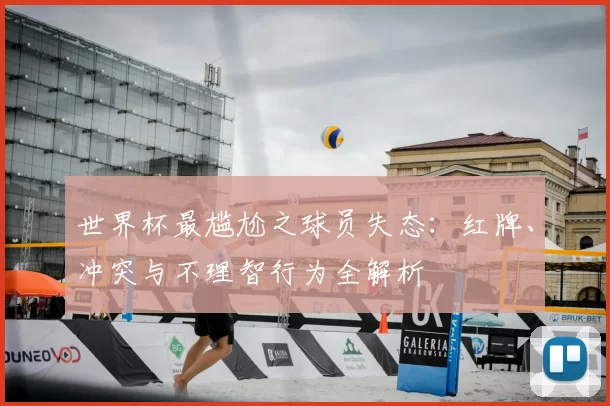 世界杯最尴尬之球员失态:红牌、冲突与不理智行为全解析