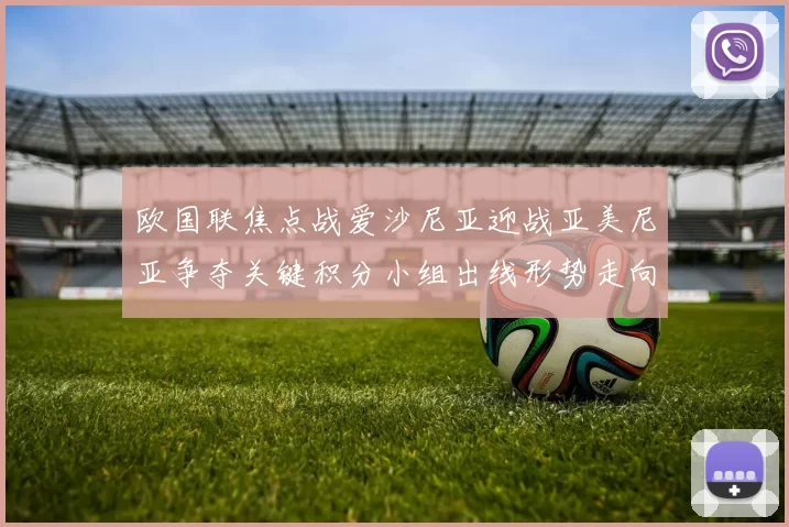 欧国联焦点战爱沙尼亚迎战亚美尼亚争夺关键积分小组出线形势走向